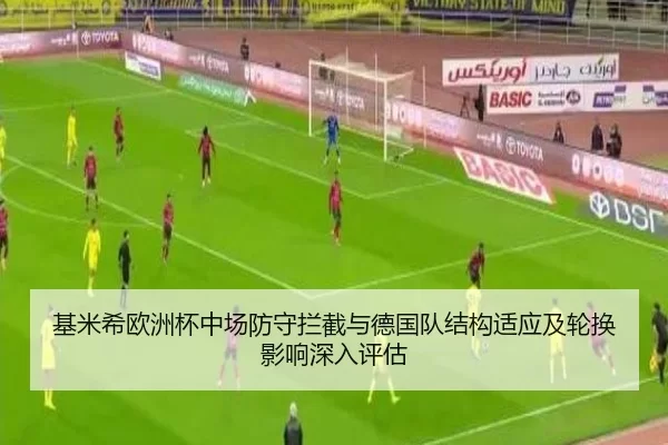基米希欧洲杯中场防守拦截与德国队结构适应及轮换影响深入评估