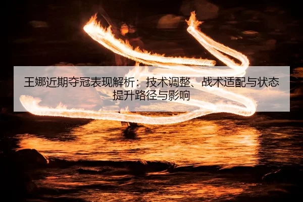 王娜近期夺冠表现解析：技术调整、战术适配与状态提升路径与影响