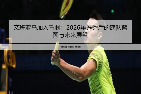 文班亚马加入马刺：2026年选秀后的建队蓝图与未来展望
