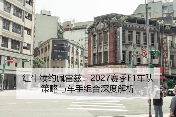 红牛续约佩雷兹：2027赛季F1车队策略与车手组合深度解析