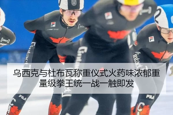 乌西克与杜布瓦称重仪式火药味浓郁重量级拳王统一战一触即发