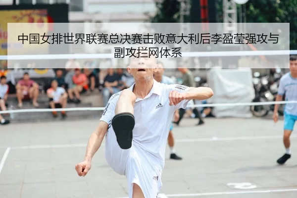 中国女排世界联赛总决赛击败意大利后李盈莹强攻与副攻拦网体系
