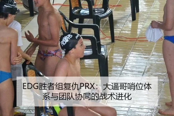 EDG胜者组复仇PRX：大逼哥哨位体系与团队协同的战术进化