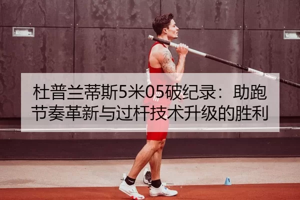 杜普兰蒂斯5米05破纪录：助跑节奏革新与过杆技术升级的胜利